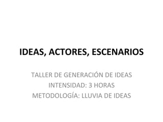 IDEAS, 
ACTORES, 
ESCENARIOS 
TALLER 
DE 
GENERACIÓN 
DE 
IDEAS 
INTENSIDAD: 
3 
HORAS 
METODOLOGÍA: 
LLUVIA 
DE 
IDEAS 
 
