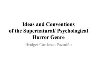 Ideas and Conventions
of the Supernatural/ Psychological
Horror Genre
Bridget Cardenas Pazmiño
 