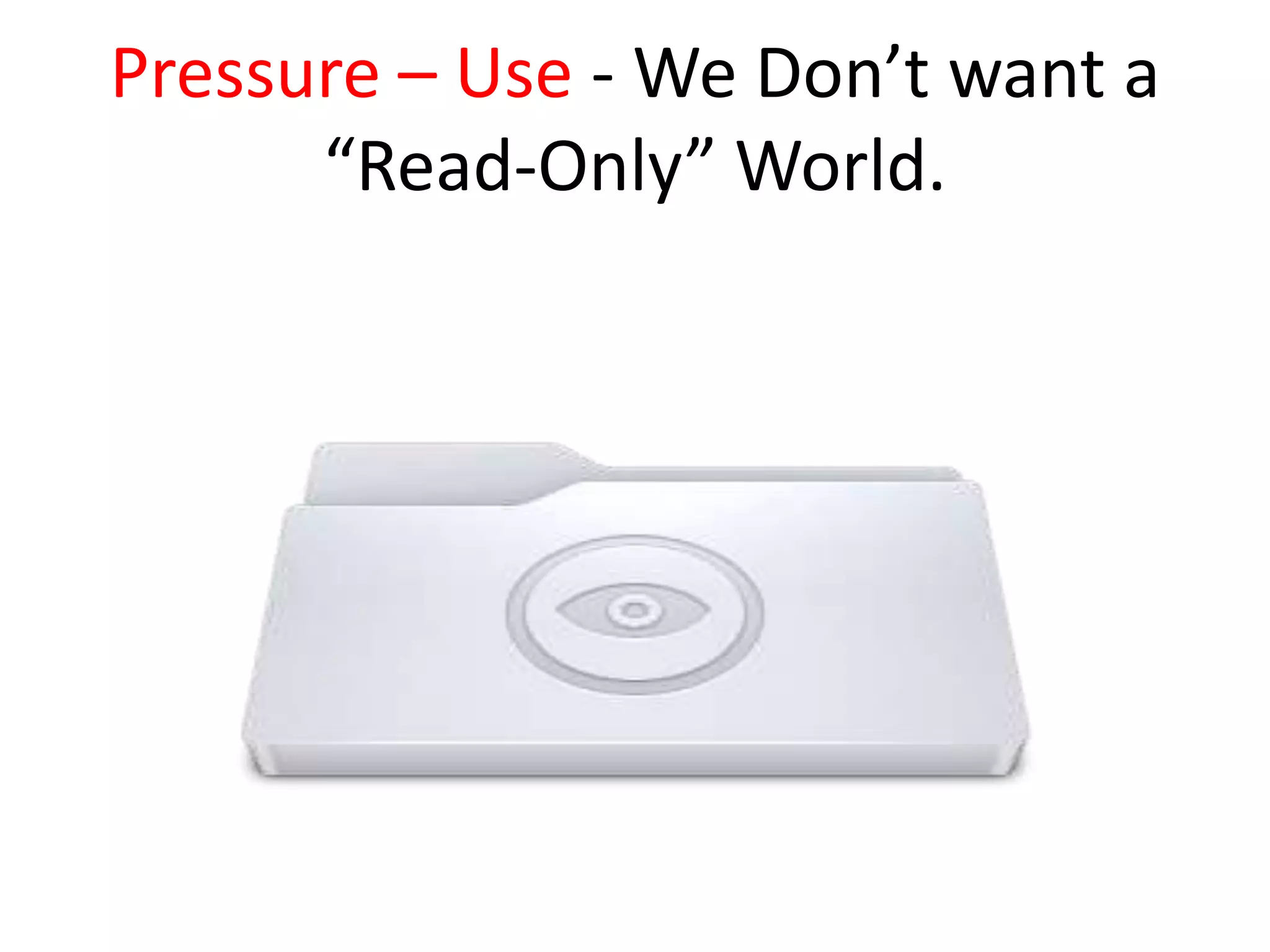 Pressure – Use - We Don’t want a
      “Read-Only” World.
 