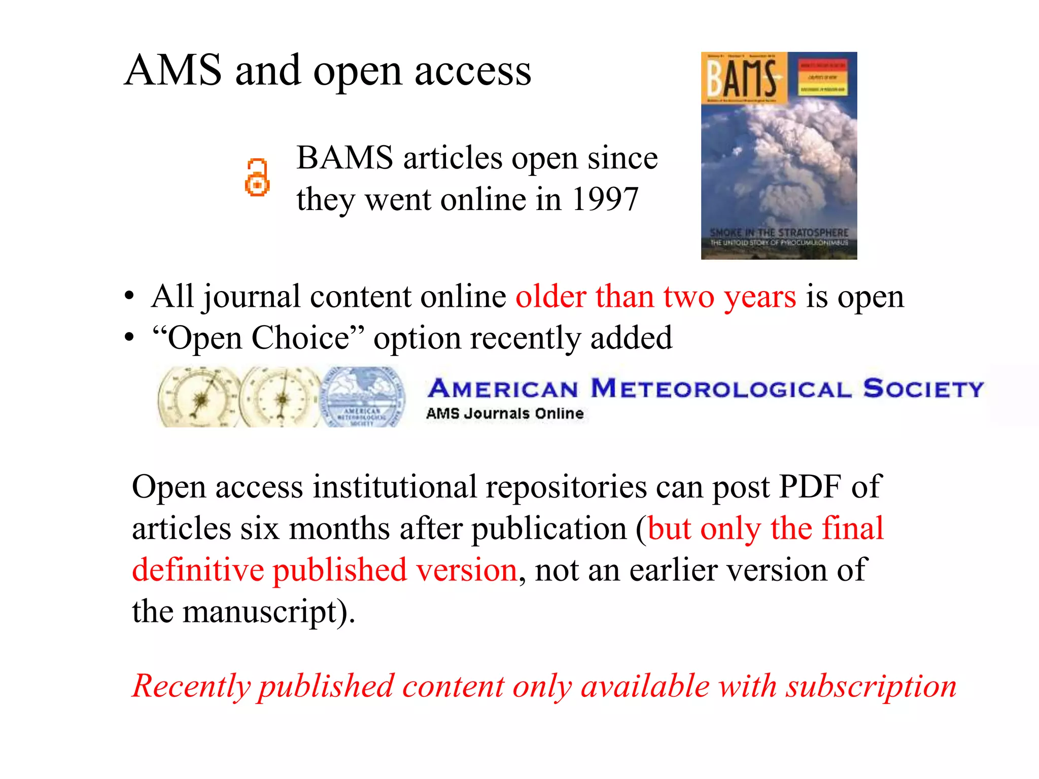 AMS and open access
            BAMS articles open since
            they went online in 1997

• All journal content online older than two years is open
• “Open Choice” option recently added



Open access institutional repositories can post PDF of
articles six months after publication (but only the final
definitive published version, not an earlier version of
the manuscript).

Recently published content only available with subscription
 