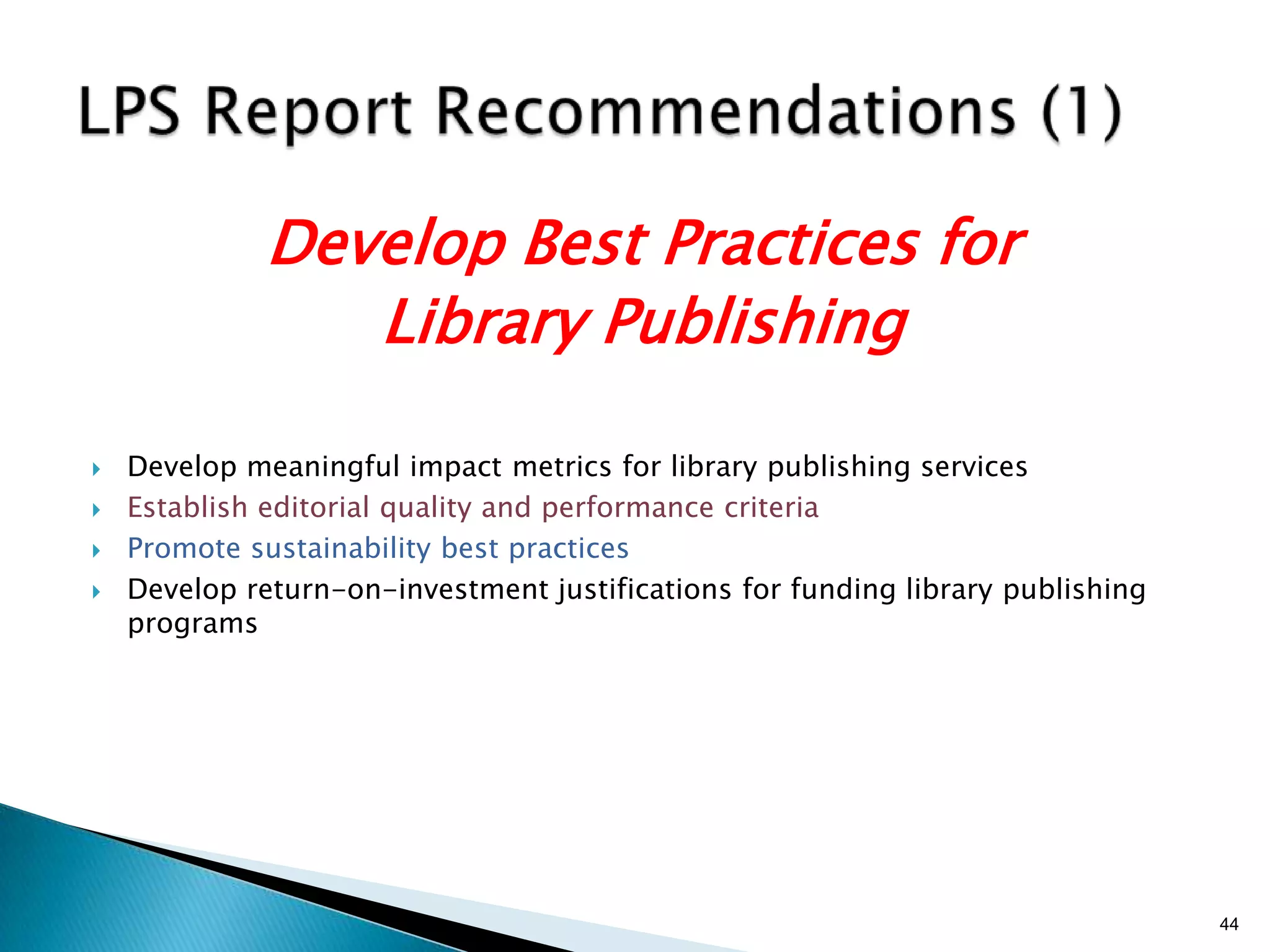 Develop Best Practices for
                 Library Publishing

   Develop meaningful impact metrics for library publishing services
   Establish editorial quality and performance criteria
   Promote sustainability best practices
   Develop return-on-investment justifications for funding library publishing
    programs




                                                                                 44
 