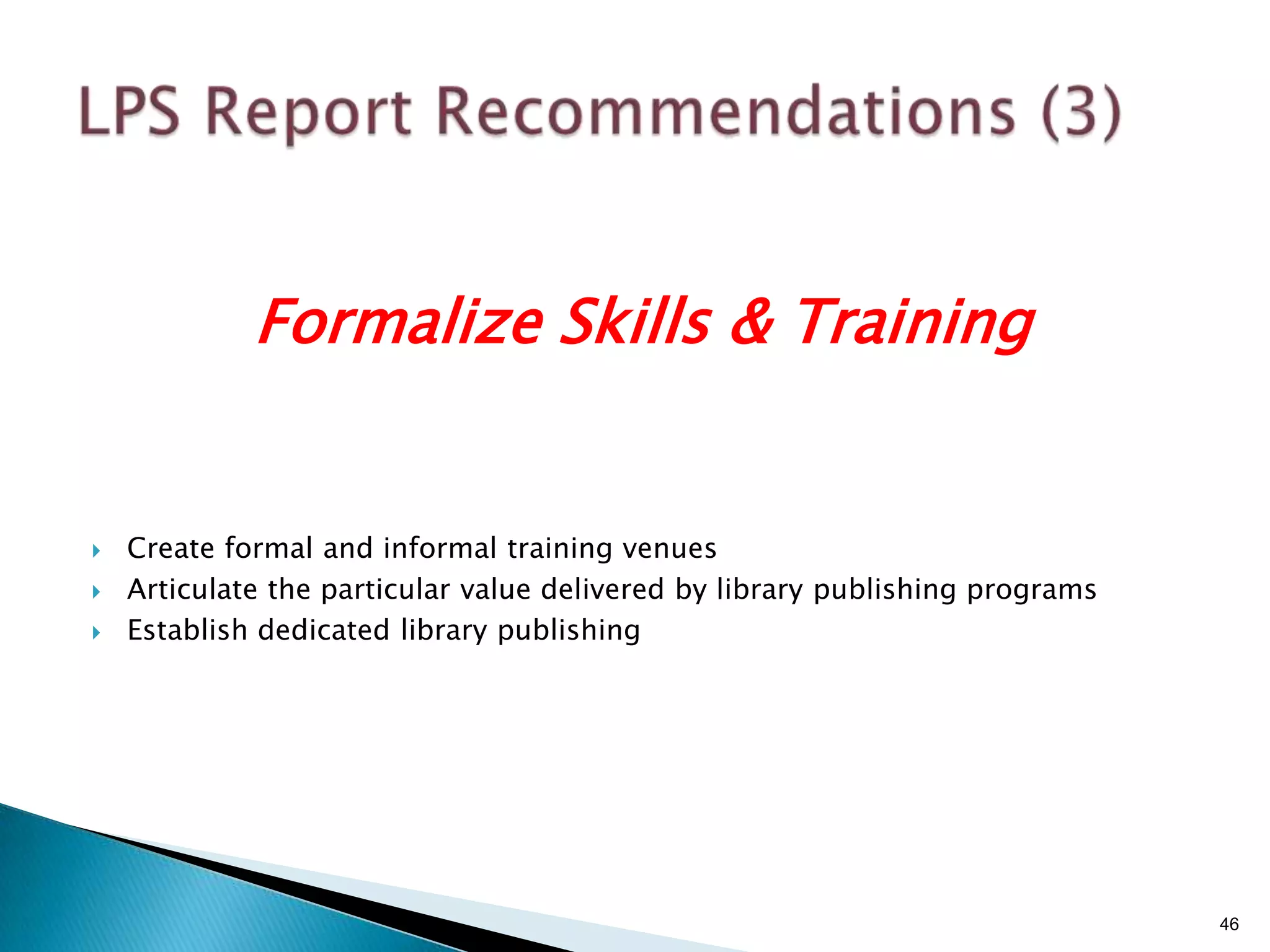 Formalize Skills & Training


   Create formal and informal training venues
   Articulate the particular value delivered by library publishing programs
   Establish dedicated library publishing




                                                                               46
 