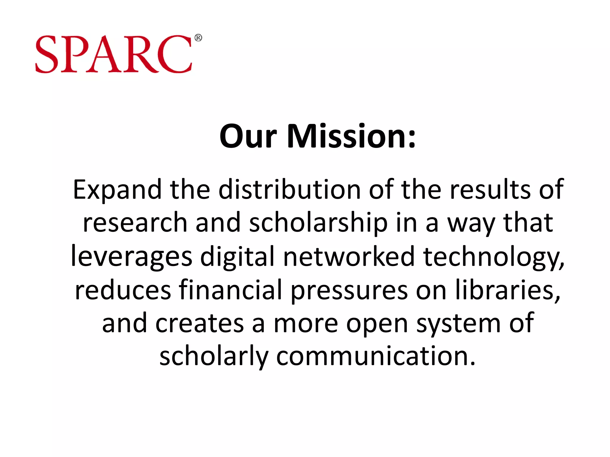 Our Mission:
Expand the distribution of the results of
  research and scholarship in a way that
leverages digital networked technology,
 reduces financial pressures on libraries,
    and creates a more open system of
        scholarly communication.
 