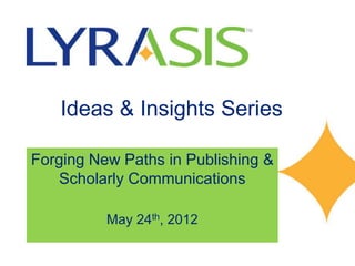 Ideas & Insights Series

Forging New Paths in Publishing &
   Scholarly Communications

          May 24th, 2012
 