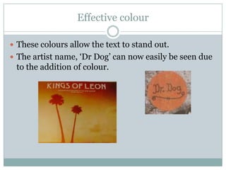 Effective colour

 These colours allow the text to stand out.
 The artist name, ‘Dr Dog’ can now easily be seen due
 to the addition of colour.
 