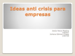 Ideas anti crisis para
empresas
Jesús Nava Medina
140267
Juliana Gómez Chapa
140729
 