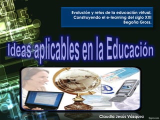 Claudia Jesús Vázquez
Evolución y retos de la educación virtual.
Construyendo el e-learning del siglo XXI
Begoña Gross.
 