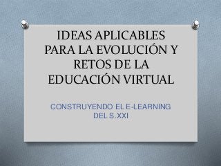 IDEAS APLICABLES
PARA LA EVOLUCIÓN Y
RETOS DE LA
EDUCACIÓN VIRTUAL
CONSTRUYENDO EL E-LEARNING
DEL S.XXI
 