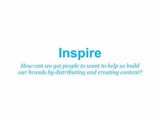 Inspire
 How can we get people to want to help us build
our brands by distributing and creating content?
 