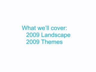 What we’ll cover:
 2009 Landscape
 2009 Themes
 
