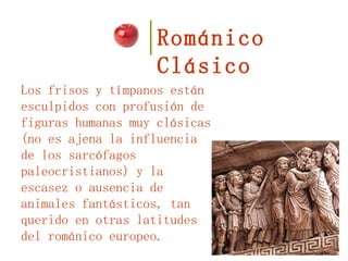 Los frisos y tímpanos están esculpidos con profusión de figuras humanas muy clásicas (no es ajena la influencia de los sarcófagos paleocristianos) y la escasez o ausencia de animales fantásticos, tan querido en otras latitudes del románico europeo. Románico Clásico  