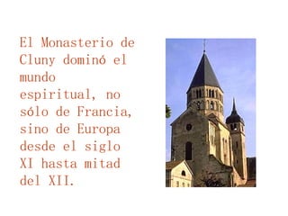 El Monasterio de Cluny dominó el mundo espiritual, no sólo de Francia, sino de Europa desde el siglo XI hasta mitad del XII.  