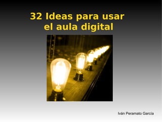 32 Ideas para usar  el aula digital Iván Peramato García 