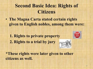 Second Basic Idea: Rights of
Citizens
• The Magna Carta stated certain rights
given to English nobles, among them were:
1. Rights to private property
2. Rights to a trial by jury
*These rights were later given to other
citizens as well.
10
 
