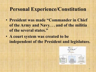 Personal Experience/Constitution
• President was made “Commander in Chief
of the Army and Navy. . . and of the militia
of the several states.”
• A court system was created to be
independent of the President and legislature.
18
 