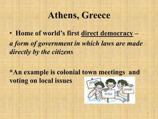 Athens, Greece
• Home of world’s first direct democracy –
a form of government in which laws are made
directly by the citizens
*An example is colonial town meetings and
voting on local issues
3
 