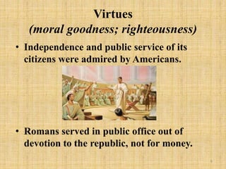 Virtues
(moral goodness; righteousness)
• Independence and public service of its
citizens were admired by Americans.
• Romans served in public office out of
devotion to the republic, not for money.
6
 