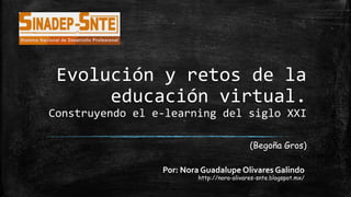 Evolución y retos de la
educación virtual.
Construyendo el e-learning del siglo XXI
(Begoña Gros)
Por: Nora Guadalupe Olivares Galindo
http://nora-olivares-snte.blogspot.mx/
 