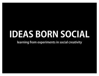 IDEAS BORN SOCIAL
 learning from experiments in social creativity
 