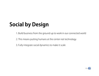 Social by Design
  1. Build business from the ground up to work in our connected world

  2. This means putting humans at the center not technology

  3. Fully integrate social dynamics to make it scale




                                                                    via
 