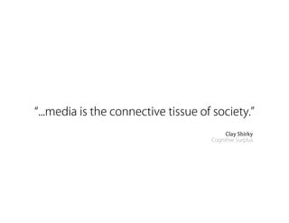 ...media is the connective tissue of society.
                                         Clay Shirky
                                    Cognitive Surplus
 