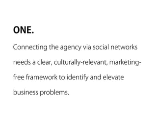ONE.
Connecting the agency via social networks

needs a clear, culturally-relevant, marketing-

free framework to identify and elevate

business problems.
 