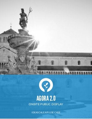  
AGORA 2.0
ONSITE  PUBLIC  DISPLAY  
"
IDEASCALE  API  USE  CASE  
 