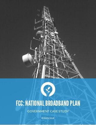  
FCC: NATIONAL BROADBAND PLAN
GOVERNMENT  CASE  STUDY  
"
IDEASCALE  
 