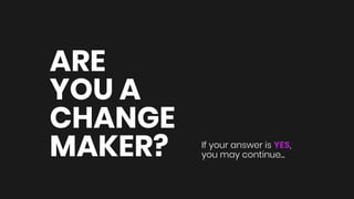 If your answer is YES,
you may continue...
ARE
YOU A
CHANGE
MAKER?
 