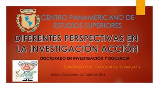 CENTRO PANAMERICANO DE 
ESTUDIOS SUPERIORES 
DOCTORADO EN INVESTIGACIÓN Y DOCENCIA 
ELABORADO POR: CARLOS ALBERTO VARGAS V. 
NEIVA- COLOMBIA, OCTUBRE DE 2014 
 
