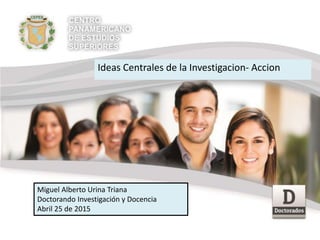 Ideas Centrales de la Investigacion- Accion
Miguel Alberto Urina Triana
Doctorando Investigación y Docencia
Abril 25 de 2015
 