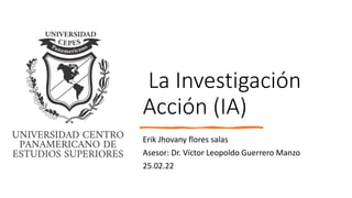 La Investigación
Acción (IA)
Erik Jhovany flores salas
Asesor: Dr. Víctor Leopoldo Guerrero Manzo
25.02.22
 