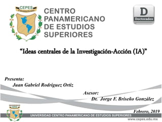 “Ideas centrales de la Investigación-Acción (IA)”
Febrero, 2019
Presenta:
Juan Gabriel Rodríguez Ortiz
Asesor:
Dr. Jorge F. Briseño González
 