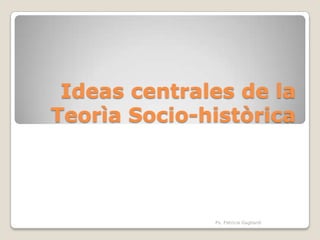 Ideas centrales de la
Teorìa Socio-històrica




              Ps. Patricia Gagliardi
 