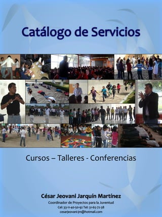 Cursos – Talleres - Conferencias



    César Jeovani Jarquín Martínez
      Coordinador de Proyectos para la Juventud
           Cel: 33-11-40-50-92 Tel: 31-65-72-38
            cesarjeovani-jm@hotmail.com
 
