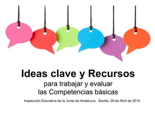 Inspección Educativa de la Junta de Andalucía. Sevilla, 29 de Abril de 2015
Ideas clave y Recursos
para trabajar y evaluar
las Competencias básicas
 