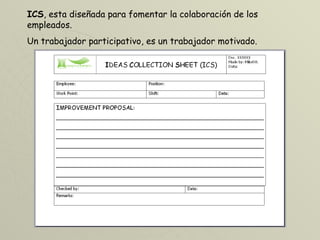 ICS , esta diseñada para fomentar la colaboración de los empleados.  Un trabajador participativo, es un trabajador motivado. 