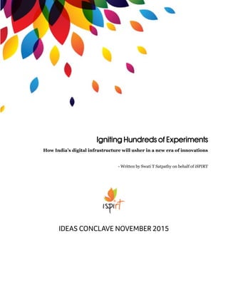 Igniting Hundreds of Experiments
How India’s digital infrastructure will usher in a new era of innovations
- Written by Swati T Satpathy on behalf of iSPIRT
IDEAS CONCLAVE NOVEMBER 2015
 