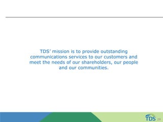 TDS’ mission is to provide outstanding
communications services to our customers and
meet the needs of our shareholders, our people
and our communities.
29
 