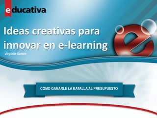 CÓMO GANARLE LA BATALLA AL PRESUPUESTO
Ideas creativas para
innovar en e-learning
Virginia Gaitán
 