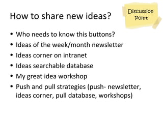 How to share new ideas?
• Who needs to know this buttons?
• Ideas of the week/month newsletter
• Ideas corner on intranet
...