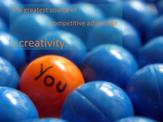 The greatest source of
competitive advantage
is creativity.
 