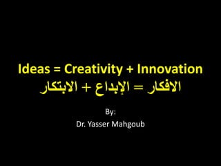 Ideas = Creativity + Innovation
   ‫ﺍﻻﻓﻜﺎﺭ = ﺍﻹﺑﺪﺍﻉ + ﺍﻻﺑﺘﻜﺎﺭ‬
                  By:
         Dr. Yasser Mahgoub
 