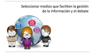 Seleccionar medios que faciliten la gestión 
de la información y el debate 
 