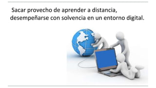 Sacar provecho de aprender a distancia, 
desempeñarse con solvencia en un entorno digital. 
 