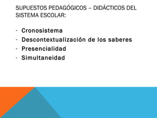 SUPUESTOS PEDAGÓGICOS – DIDÁCTICOS DEL
SISTEMA ESCOLAR:
- Cronosistema
- Descontextualización de los saberes
- Presencialidad
- Simultaneidad
 