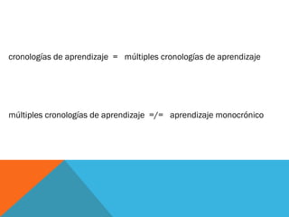 cronologías de aprendizaje = múltiples cronologías de aprendizaje
múltiples cronologías de aprendizaje =/= aprendizaje monocrónico
 