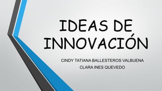IDEAS DE
INNOVACIÓN
CINDY TATIANA BALLESTEROS VALBUENA
CLARA INES QUEVEDO

 