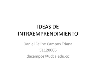 IDEAS DE
INTRAEMPRENDIMIENTO
Daniel Felipe Campos Triana
51120006
dacampos@udca.edu.co
 