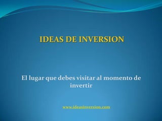 IDEAS DE INVERSION  El lugar que debes visitar al momento de invertir www.ideasinversion.com 
